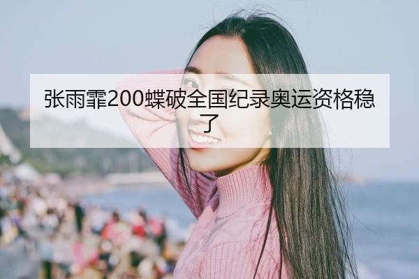 张雨霏200蝶破全国纪录奥运资格稳了