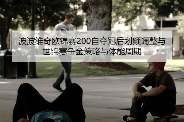 波波维奇欧锦赛200自夺冠后划频调整与世锦赛争金策略与体能周期