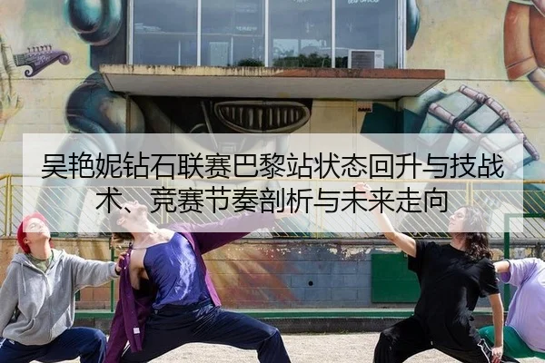 吴艳妮钻石联赛巴黎站状态回升与技战术、竞赛节奏剖析与未来走向