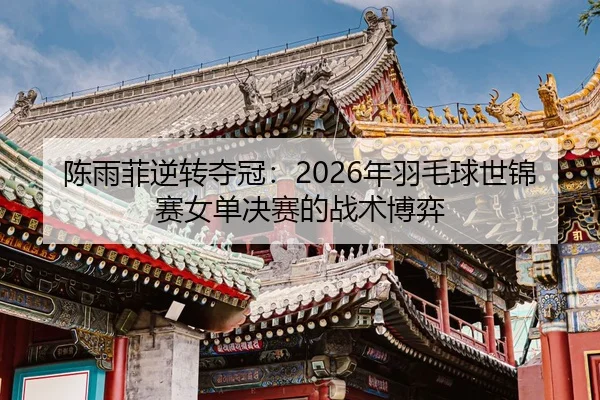 陈雨菲逆转夺冠：2026年羽毛球世锦赛女单决赛的战术博弈